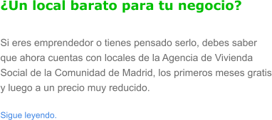 �Un local barato para tu negocio? Si eres emprendedor o tienes pensado serlo, debes saber que ahora cuentas con locales de la Agencia de Vivienda Social de la Comunidad de Madrid, los primeros meses gratis y luego a un precio muy reducido.  Sigue leyendo.